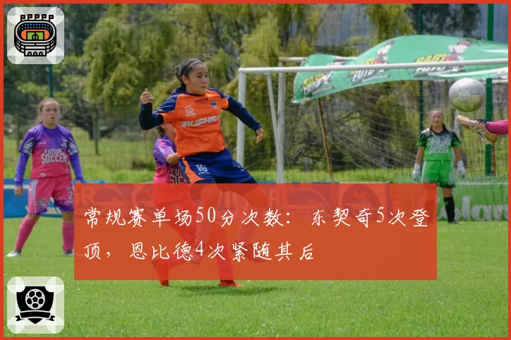 常规赛单场50分次数：东契奇5次登顶，恩比德4次紧随其后