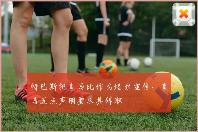 特巴斯把皇马比作戈培尔宣传，皇马五点声明要求其辞职