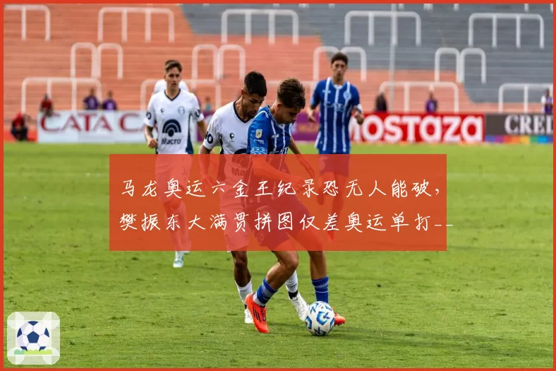 马龙奥运六金王纪录恐无人能破,樊振东大满贯拼图仅差奥运单打__br_