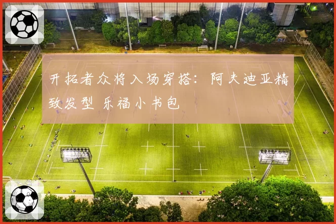 开拓者众将入场穿搭：阿夫迪亚精致发型 乐福小书包