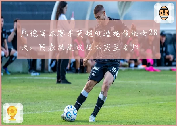 厄德高本赛季英超创造绝佳机会28次,阿森纳进攻核心实至名归