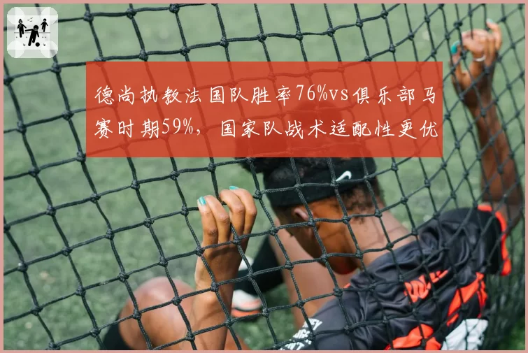 德尚执教法国队胜率76%vs俱乐部马赛时期59%，国家队战术适配性更优