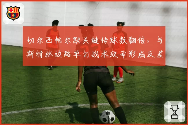 切尔西帕尔默关键传球数翻倍，与斯特林边路单打战术效率形成反差