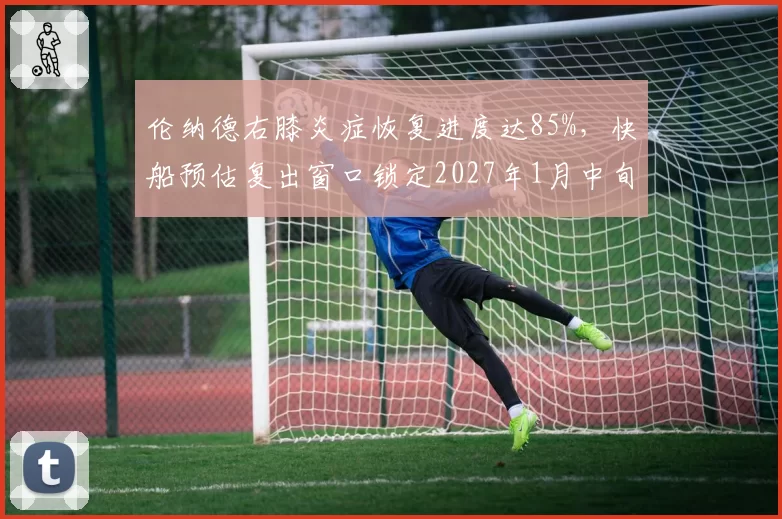 伦纳德右膝炎症恢复进度达85%，快船预估复出窗口锁定2027年1月中旬