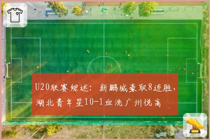 U20联赛综述:新鹏城豪取8连胜,湖北青年星10-1血洗广州悦高