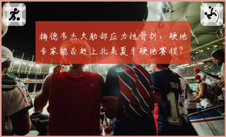 梅德韦杰夫肋部应力性骨折，硬地专家能否赶上北美夏季硬地赛程？