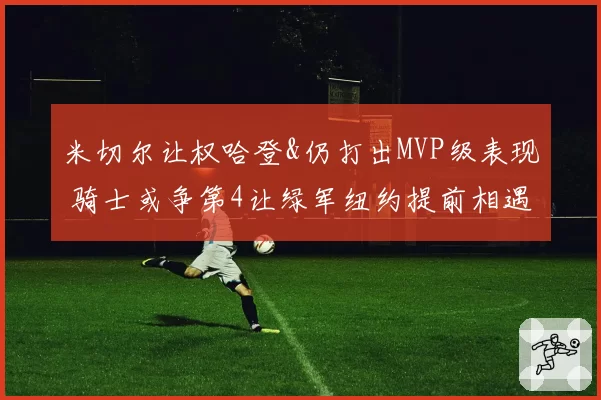 米切尔让权哈登&仍打出MVP级表现 骑士或争第4让绿军纽约提前相遇