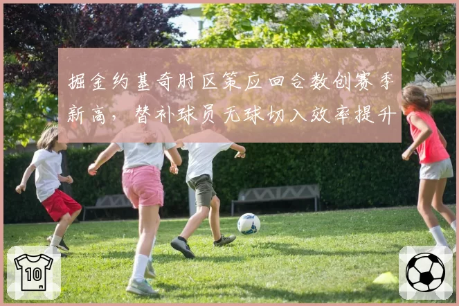 掘金约基奇肘区策应回合数创赛季新高，替补球员无球切入效率提升15%