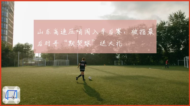 山东高速压哨闯入季后赛，被指最后对手“默契球”送大礼