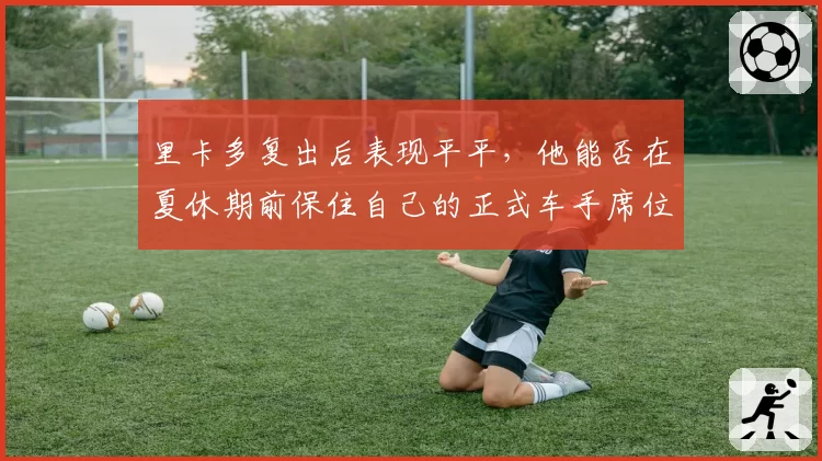 里卡多复出后表现平平，他能否在夏休期前保住自己的正式车手席位？