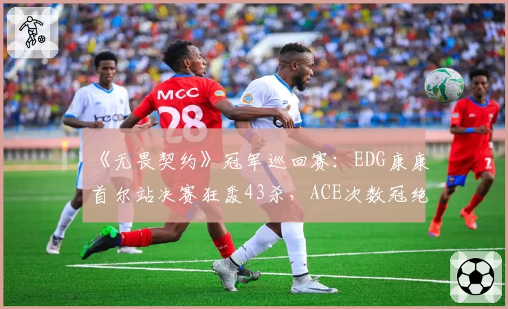 《无畏契约》冠军巡回赛：EDG康康首尔站决赛狂轰43杀，ACE次数冠绝全场