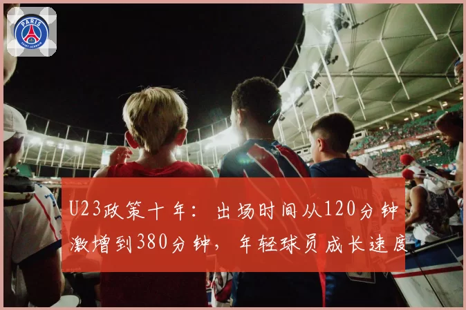 U23政策十年：出场时间从120分钟激增到380分钟，年轻球员成长速度vs质量对比