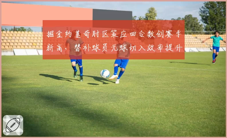 掘金约基奇肘区策应回合数创赛季新高,替补球员无球切入效率提升15%
