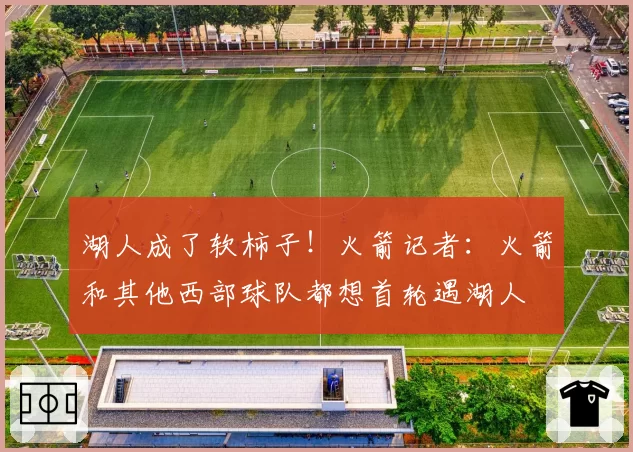 湖人成了软柿子！火箭记者：火箭和其他西部球队都想首轮遇湖人