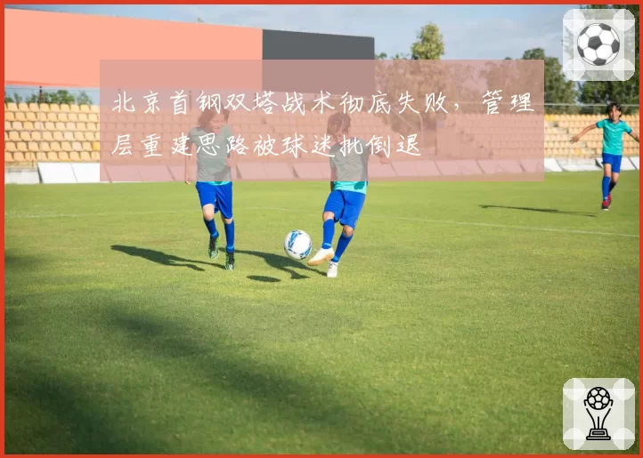北京首钢双塔战术彻底失败，管理层重建思路被球迷批倒退