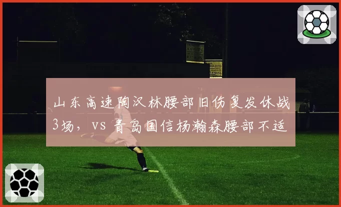 山东高速陶汉林腰部旧伤复发休战3场，vs 青岛国信杨瀚森腰部不适仅歇1场