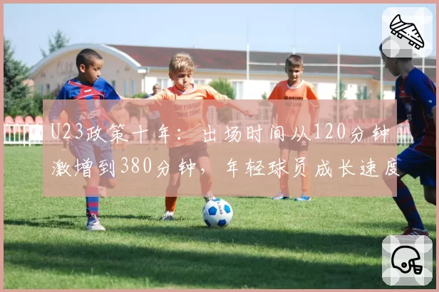 U23政策十年：出场时间从120分钟激增到380分钟，年轻球员成长速度vs质量对比