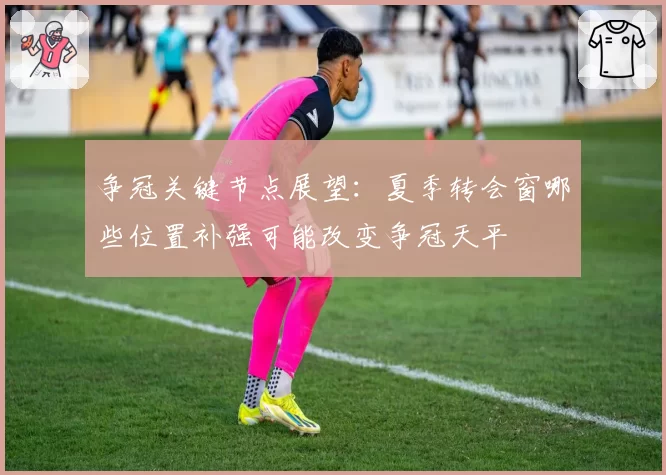 争冠关键节点展望：夏季转会窗哪些位置补强可能改变争冠天平