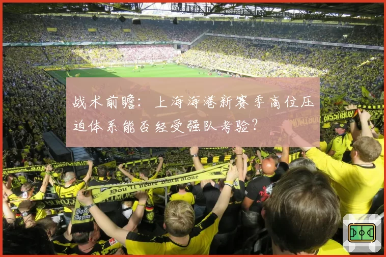 战术前瞻：上海海港新赛季高位压迫体系能否经受强队考验？