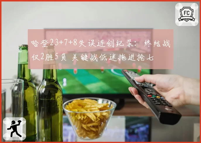 哈登23+7+8失误连创纪录：终结战仅2胜5负 关键战低迷拖进抢七
