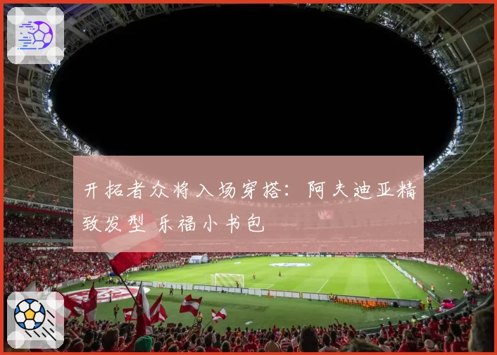 开拓者众将入场穿搭：阿夫迪亚精致发型 乐福小书包