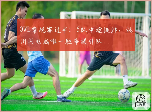 OWL常规赛过半：5队中途换帅，杭州闪电成唯一胜率提升队