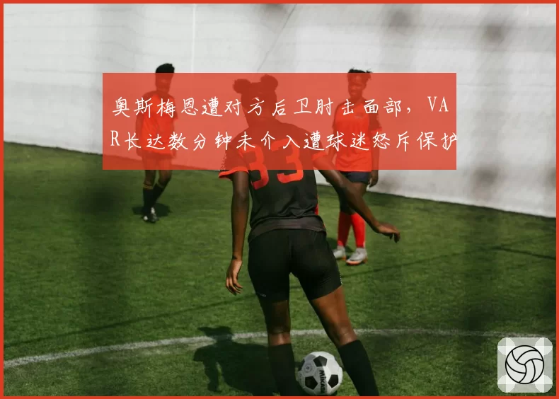 奥斯梅恩遭对方后卫肘击面部，VAR长达数分钟未介入遭球迷怒斥保护不力