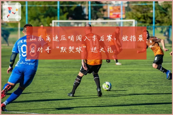 山东高速压哨闯入季后赛，被指最后对手“默契球”送大礼