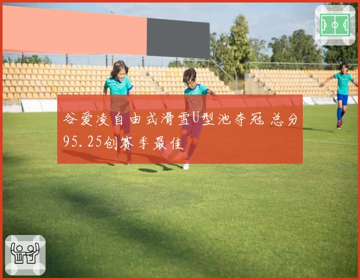 谷爱凌自由式滑雪U型池夺冠 总分95.25创赛季最佳