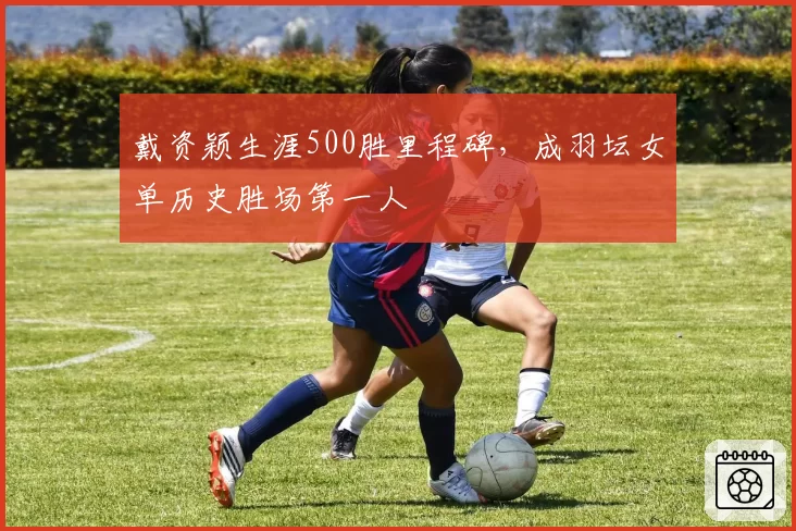 戴资颖生涯500胜里程碑，成羽坛女单历史胜场第一人