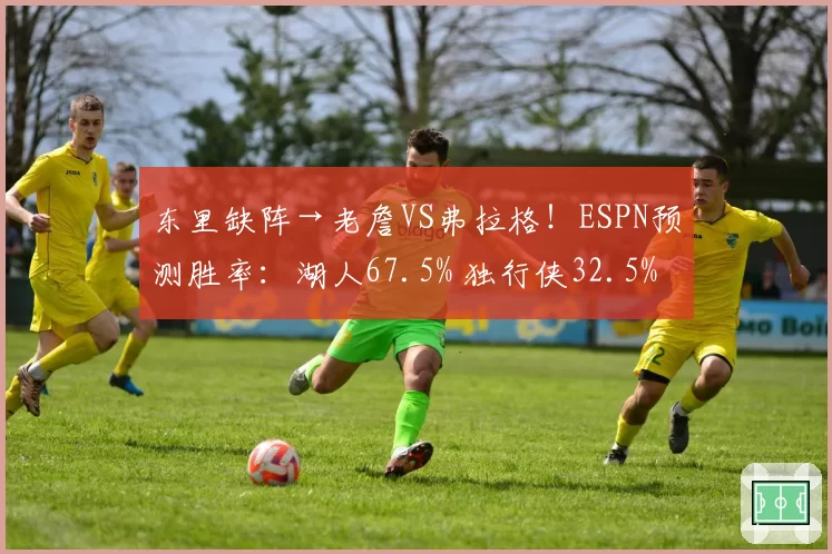 东里缺阵→老詹VS弗拉格！ESPN预测胜率：湖人67.5% 独行侠32.5%