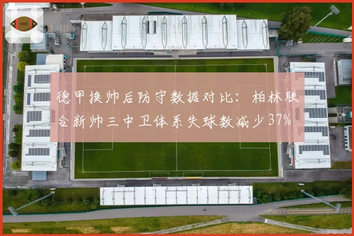 德甲换帅后防守数据对比：柏林联合新帅三中卫体系失球数减少37%