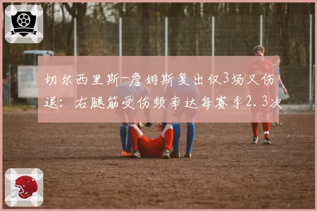 切尔西里斯-詹姆斯复出仅3场又伤退:右腿筋受伤频率达每赛季2.3次
