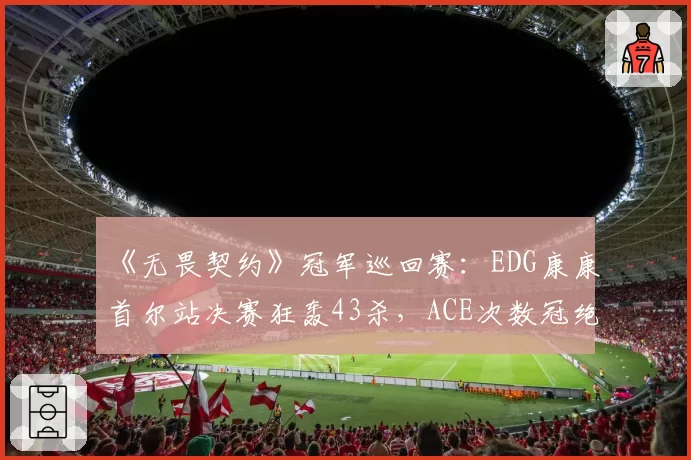 《无畏契约》冠军巡回赛：EDG康康首尔站决赛狂轰43杀，ACE次数冠绝全场