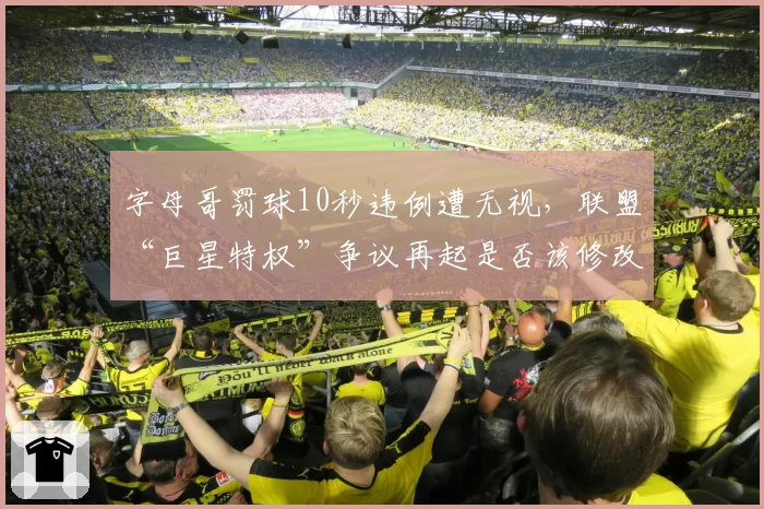 字母哥罚球10秒违例遭无视，联盟“巨星特权”争议再起是否该修改规则？