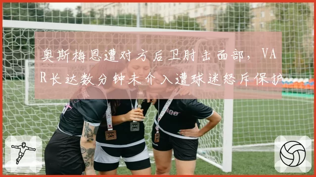 奥斯梅恩遭对方后卫肘击面部，VAR长达数分钟未介入遭球迷怒斥保护不力