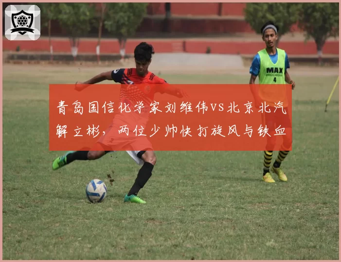 青岛国信化学家刘维伟vs北京北汽解立彬，两位少帅快打旋风与铁血防守的碰撞