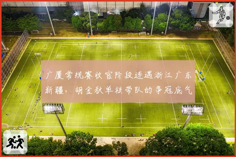 广厦常规赛收官阶段连遇浙江广东新疆，胡金秋单核带队的争冠底气还剩几成？