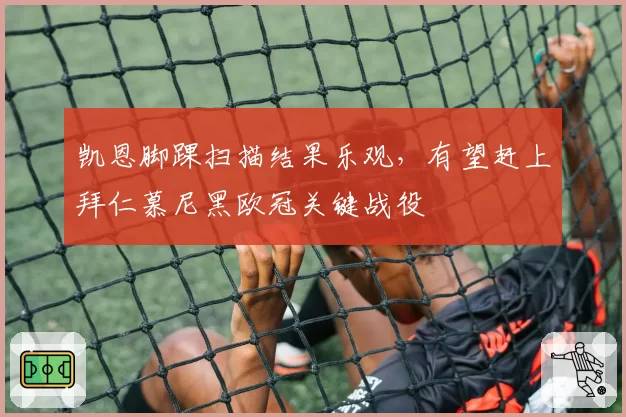 凯恩脚踝扫描结果乐观，有望赶上拜仁慕尼黑欧冠关键战役