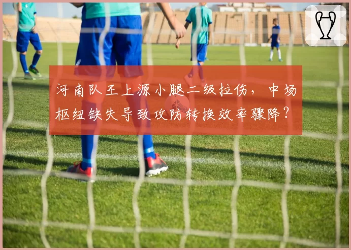 河南队王上源小腿二级拉伤，中场枢纽缺失导致攻防转换效率骤降？