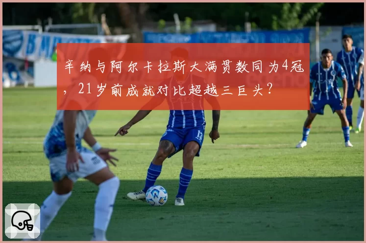 辛纳与阿尔卡拉斯大满贯数同为4冠，21岁前成就对比超越三巨头？