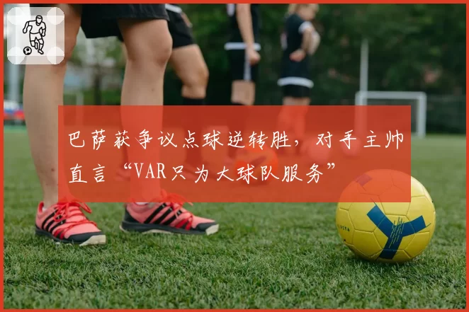 巴萨获争议点球逆转胜，对手主帅直言“VAR只为大球队服务”