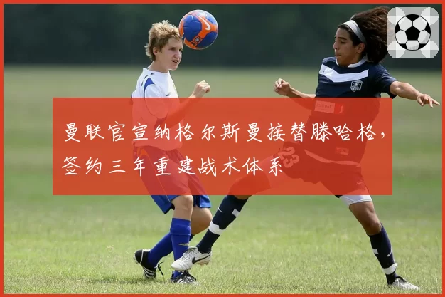 曼联官宣纳格尔斯曼接替滕哈格,签约三年重建战术体系