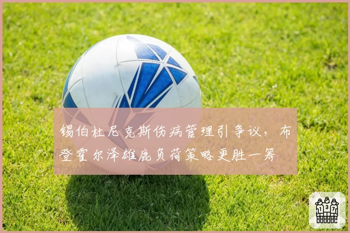 锡伯杜尼克斯伤病管理引争议，布登霍尔泽雄鹿负荷策略更胜一筹