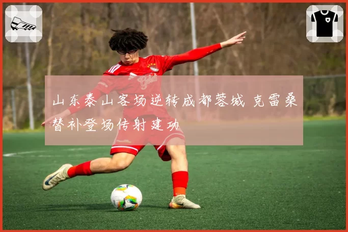 山东泰山客场逆转成都蓉城 克雷桑替补登场传射建功