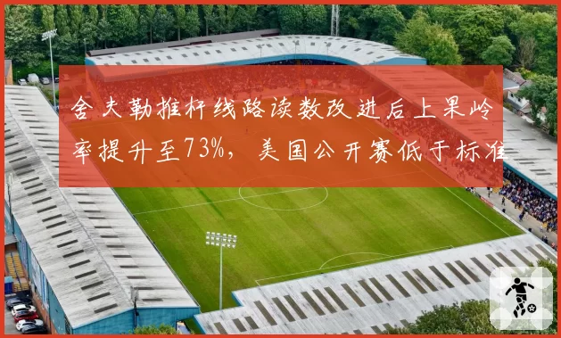 舍夫勒推杆线路读数改进后上果岭率提升至73%，美国公开赛低于标准杆11杆
