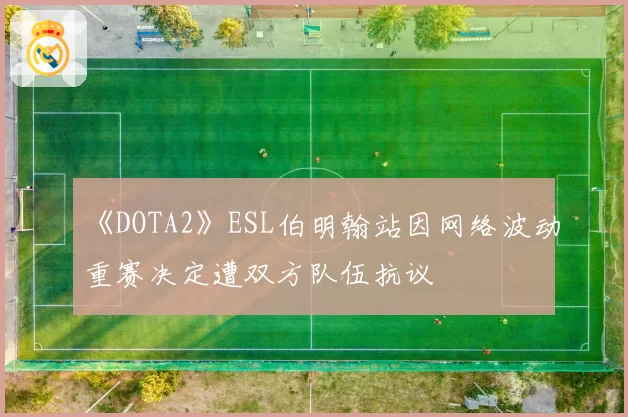 《DOTA2》ESL伯明翰站因网络波动重赛决定遭双方队伍抗议