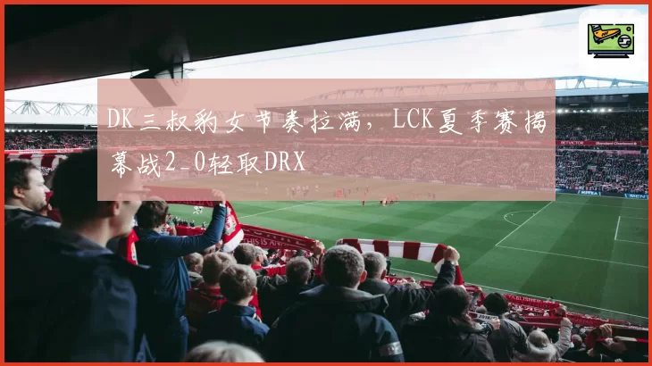 DK三叔豹女节奏拉满，LCK夏季赛揭幕战2_0轻取DRX