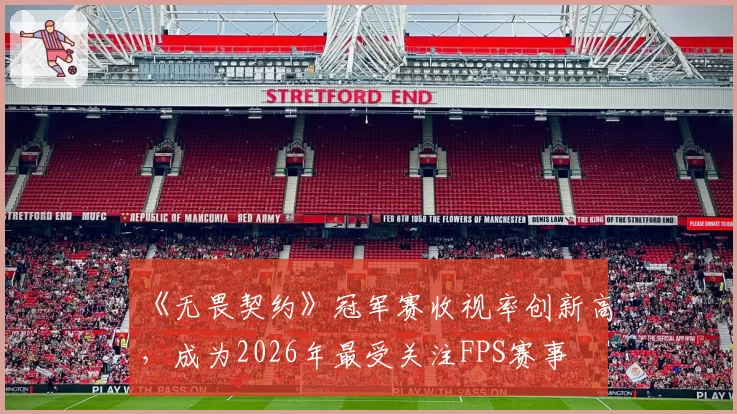 《无畏契约》冠军赛收视率创新高，成为2026年最受关注FPS赛事