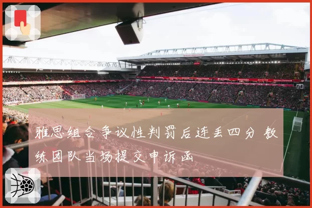 雅思组合争议性判罚后连丢四分 教练团队当场提交申诉函